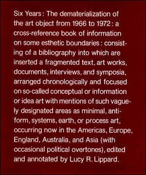 Six Years, The Dematerialization of the Art Object from 1966 to 1972 : A Cross-Reference Book of Information on Some Esthetic Boundaries ... / edited and annotated by Lucy R. Lippard.